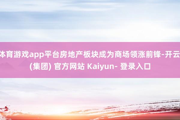 体育游戏app平台房地产板块成为商场领涨前锋-开云 (集团) 官方网站 Kaiyun- 登录入口