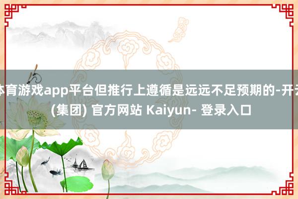 体育游戏app平台但推行上遵循是远远不足预期的-开云 (集团) 官方网站 Kaiyun- 登录入口