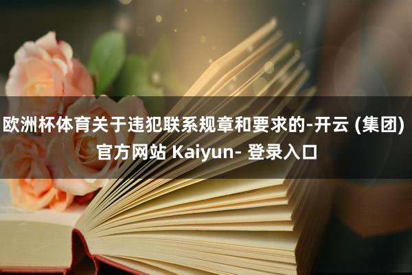 欧洲杯体育关于违犯联系规章和要求的-开云 (集团) 官方网站 Kaiyun- 登录入口