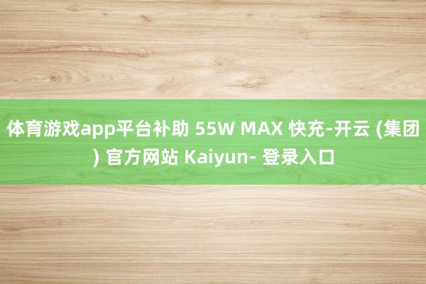 体育游戏app平台补助 55W MAX 快充-开云 (集团) 官方网站 Kaiyun- 登录入口