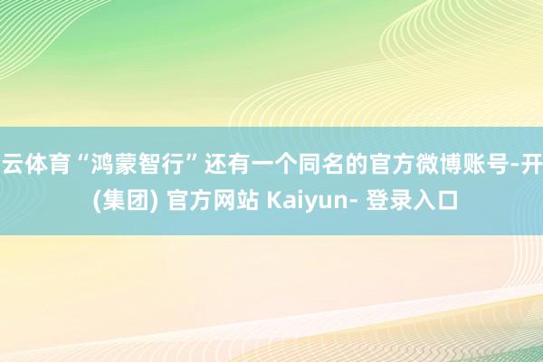 开云体育“鸿蒙智行”还有一个同名的官方微博账号-开云 (集团) 官方网站 Kaiyun- 登录入口