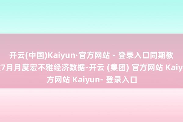 开云(中国)Kaiyun·官方网站 - 登录入口同期教导投资者柔软7月月度宏不雅经济数据-开云 (集团) 官方网站 Kaiyun- 登录入口