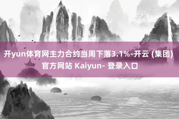 开yun体育网主力合约当周下落3.1%-开云 (集团) 官方网站 Kaiyun- 登录入口