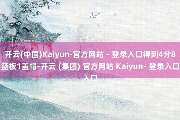 开云(中国)Kaiyun·官方网站 - 登录入口得到4分8篮板1盖帽-开云 (集团) 官方网站 Kaiyun- 登录入口