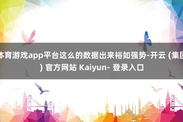 体育游戏app平台这么的数据出来裕如强势-开云 (集团) 官方网站 Kaiyun- 登录入口