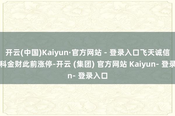 开云(中国)Kaiyun·官方网站 - 登录入口飞天诚信、中科金财此前涨停-开云 (集团) 官方网站 Kaiyun- 登录入口