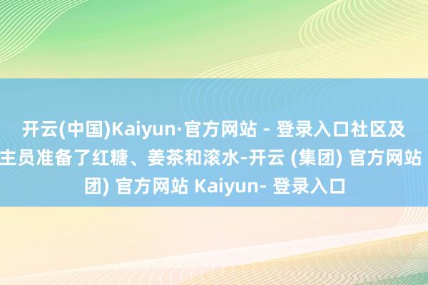 开云(中国)Kaiyun·官方网站 - 登录入口社区及共建单元使命主谈主员准备了红糖、姜茶和滚水-开云 (集团) 官方网站 Kaiyun- 登录入口