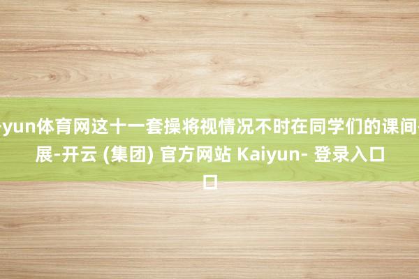 开yun体育网这十一套操将视情况不时在同学们的课间扩展-开云 (集团) 官方网站 Kaiyun- 登录入口