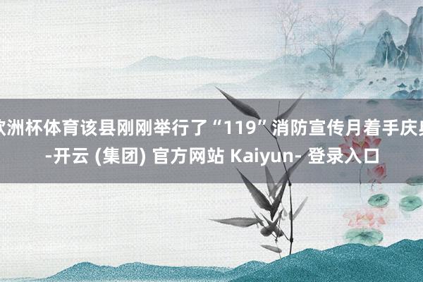 欧洲杯体育该县刚刚举行了“119”消防宣传月着手庆典-开云 (集团) 官方网站 Kaiyun- 登录入口