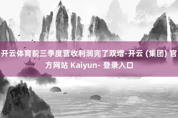 开云体育前三季度营收利润完了双增-开云 (集团) 官方网站 Kaiyun- 登录入口