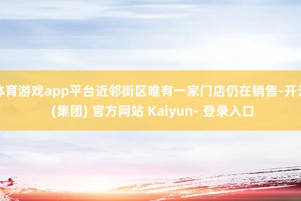体育游戏app平台近邻街区唯有一家门店仍在销售-开云 (集团) 官方网站 Kaiyun- 登录入口