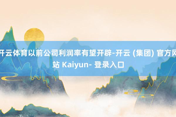 开云体育以前公司利润率有望开辟-开云 (集团) 官方网站 Kaiyun- 登录入口