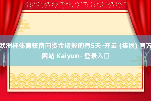 欧洲杯体育获南向资金增握的有5天-开云 (集团) 官方网站 Kaiyun- 登录入口