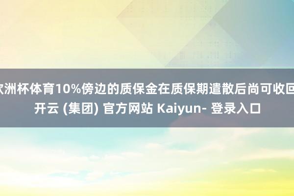 欧洲杯体育10%傍边的质保金在质保期遣散后尚可收回-开云 (集团) 官方网站 Kaiyun- 登录入口