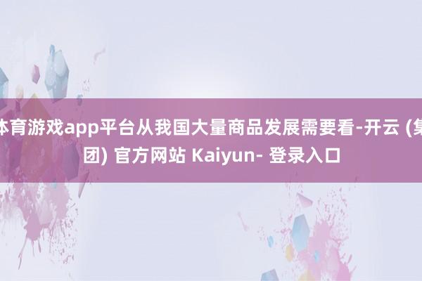 体育游戏app平台从我国大量商品发展需要看-开云 (集团) 官方网站 Kaiyun- 登录入口