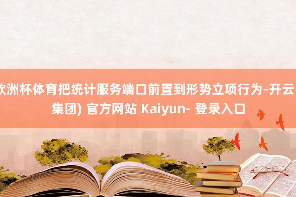 欧洲杯体育把统计服务端口前置到形势立项行为-开云 (集团) 官方网站 Kaiyun- 登录入口