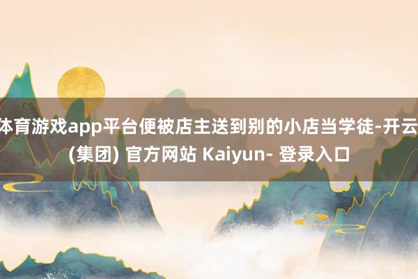 体育游戏app平台便被店主送到别的小店当学徒-开云 (集团) 官方网站 Kaiyun- 登录入口