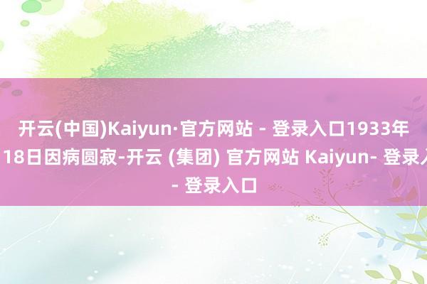 开云(中国)Kaiyun·官方网站 - 登录入口1933年7月18日因病圆寂-开云 (集团) 官方网站 Kaiyun- 登录入口