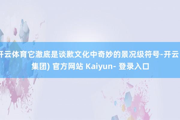 开云体育它澈底是谈歉文化中奇妙的景况级符号-开云 (集团) 官方网站 Kaiyun- 登录入口