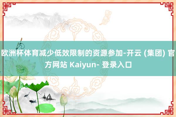 欧洲杯体育减少低效限制的资源参加-开云 (集团) 官方网站 Kaiyun- 登录入口