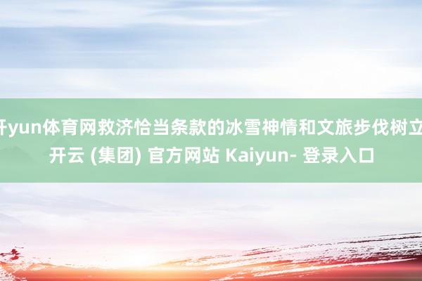 开yun体育网救济恰当条款的冰雪神情和文旅步伐树立-开云 (集团) 官方网站 Kaiyun- 登录入口