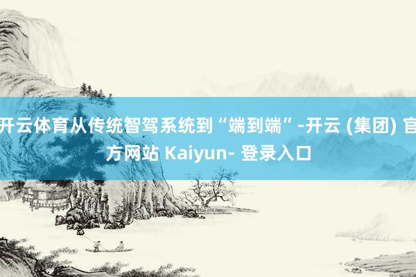 开云体育从传统智驾系统到“端到端”-开云 (集团) 官方网站 Kaiyun- 登录入口