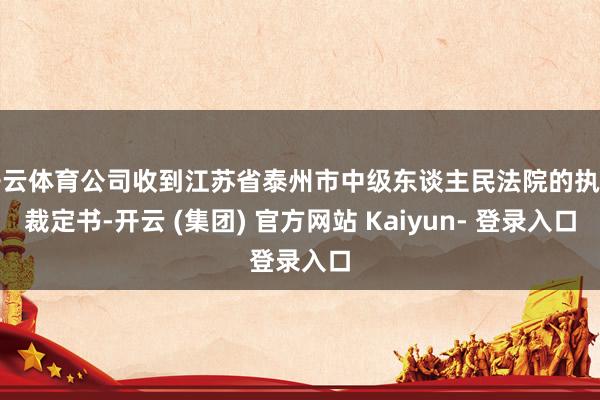 开云体育公司收到江苏省泰州市中级东谈主民法院的执行裁定书-开云 (集团) 官方网站 Kaiyun- 登录入口