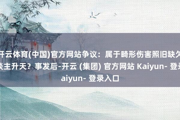开云体育(中国)官方网站争议：属于畸形伤害照旧缺欠致东谈主升天？事发后-开云 (集团) 官方网站 Kaiyun- 登录入口