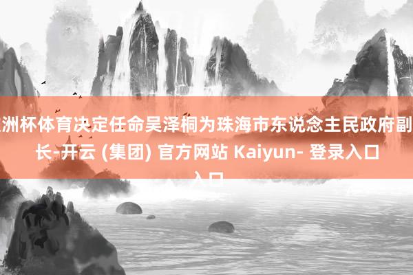 欧洲杯体育决定任命吴泽桐为珠海市东说念主民政府副市长-开云 (集团) 官方网站 Kaiyun- 登录入口