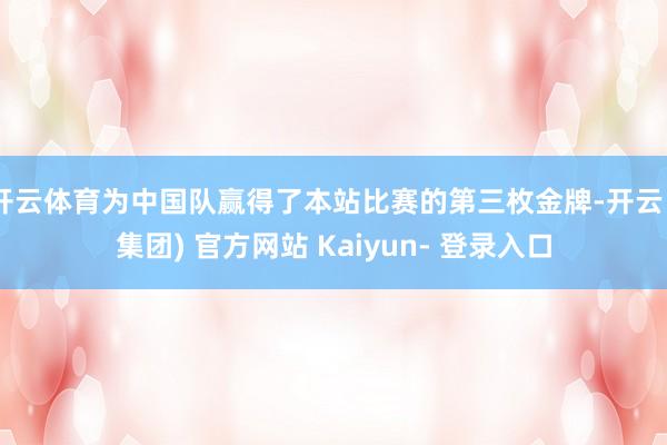 开云体育为中国队赢得了本站比赛的第三枚金牌-开云 (集团) 官方网站 Kaiyun- 登录入口