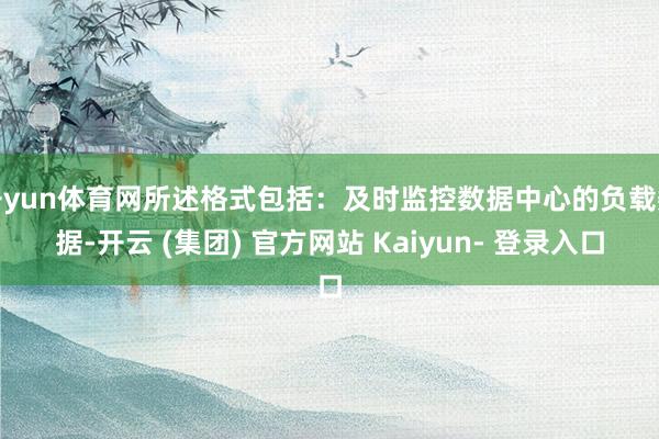 开yun体育网所述格式包括：及时监控数据中心的负载数据-开云 (集团) 官方网站 Kaiyun- 登录入口