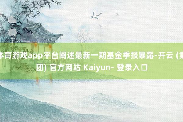 体育游戏app平台阐述最新一期基金季报暴露-开云 (集团) 官方网站 Kaiyun- 登录入口