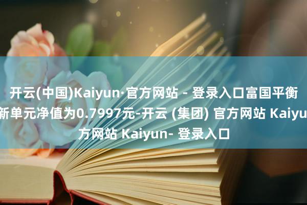 开云(中国)Kaiyun·官方网站 - 登录入口富国平衡计策夹杂最新单元净值为0.7997元-开云 (集团) 官方网站 Kaiyun- 登录入口
