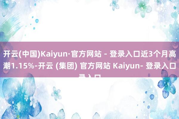 开云(中国)Kaiyun·官方网站 - 登录入口近3个月高潮1.15%-开云 (集团) 官方网站 Kaiyun- 登录入口