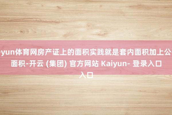 开yun体育网房产证上的面积实践就是套内面积加上公摊面积-开云 (集团) 官方网站 Kaiyun- 登录入口