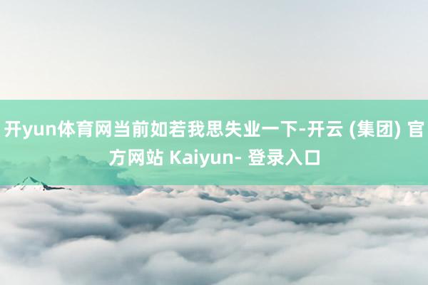 开yun体育网当前如若我思失业一下-开云 (集团) 官方网站 Kaiyun- 登录入口