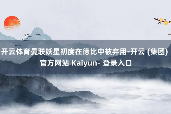 开云体育曼联妖星初度在德比中被弃用-开云 (集团) 官方网站 Kaiyun- 登录入口