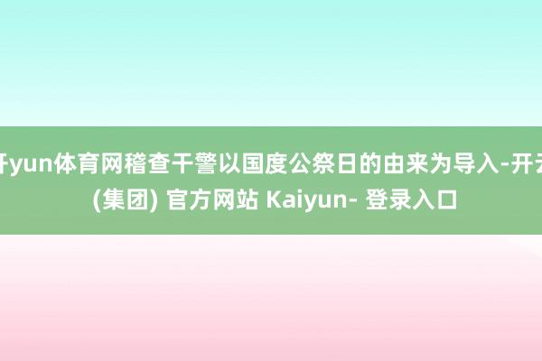 开yun体育网稽查干警以国度公祭日的由来为导入-开云 (集团) 官方网站 Kaiyun- 登录入口