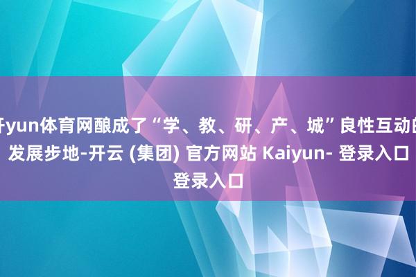 开yun体育网酿成了“学、教、研、产、城”良性互动的发展步地-开云 (集团) 官方网站 Kaiyun- 登录入口