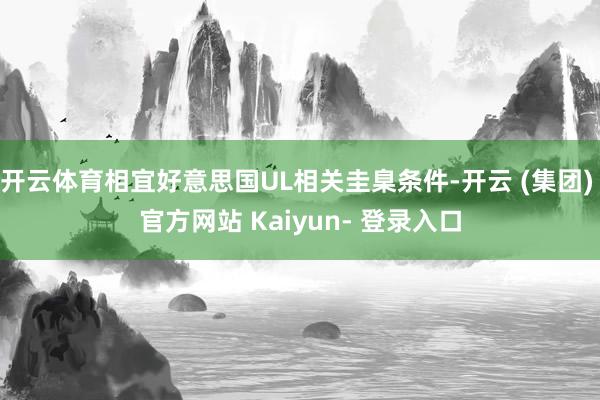 开云体育相宜好意思国UL相关圭臬条件-开云 (集团) 官方网站 Kaiyun- 登录入口