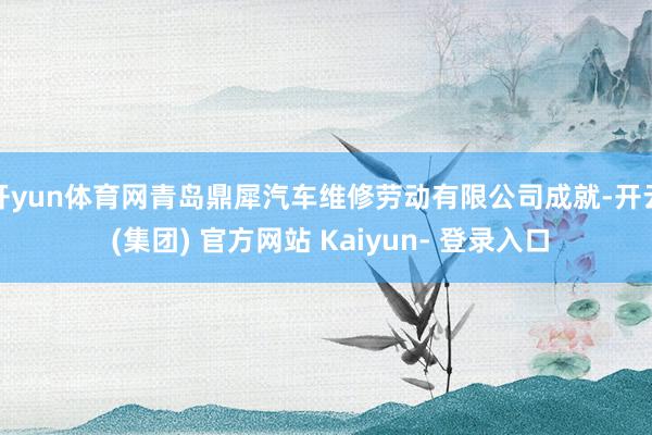 开yun体育网青岛鼎犀汽车维修劳动有限公司成就-开云 (集团) 官方网站 Kaiyun- 登录入口