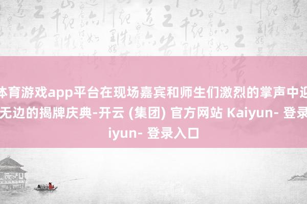 体育游戏app平台在现场嘉宾和师生们激烈的掌声中迎来了无边的揭牌庆典-开云 (集团) 官方网站 Kaiyun- 登录入口