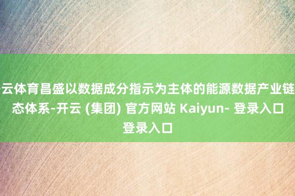 开云体育昌盛以数据成分指示为主体的能源数据产业链生态体系-开云 (集团) 官方网站 Kaiyun- 登录入口