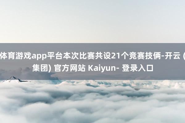 体育游戏app平台本次比赛共设21个竞赛技俩-开云 (集团) 官方网站 Kaiyun- 登录入口