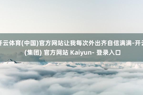 开云体育(中国)官方网站让我每次外出齐自信满满-开云 (集团) 官方网站 Kaiyun- 登录入口
