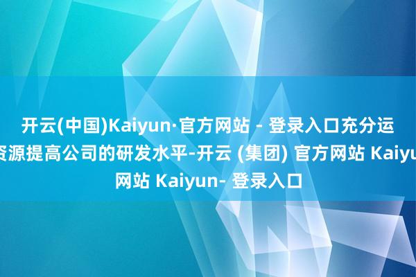 开云(中国)Kaiyun·官方网站 - 登录入口充分运用各式社会资源提高公司的研发水平-开云 (集团) 官方网站 Kaiyun- 登录入口