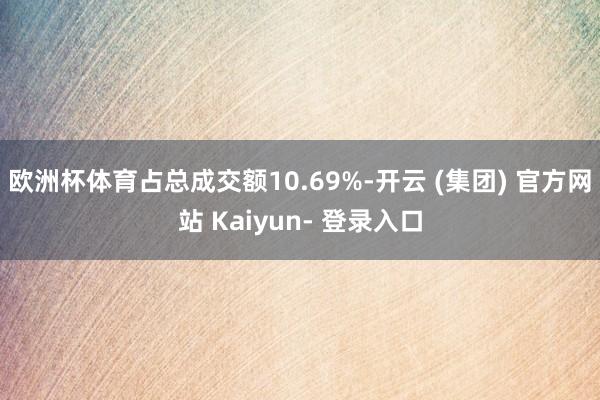 欧洲杯体育占总成交额10.69%-开云 (集团) 官方网站 Kaiyun- 登录入口