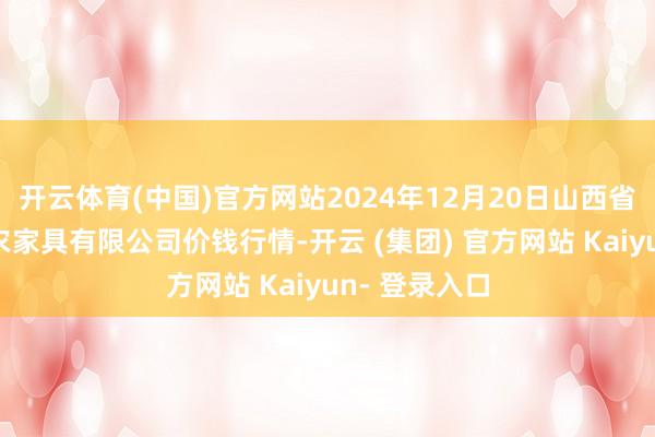 开云体育(中国)官方网站2024年12月20日山西省太原市河西农家具有限公司价钱行情-开云 (集团) 官方网站 Kaiyun- 登录入口
