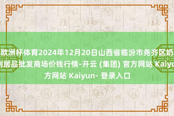 欧洲杯体育2024年12月20日山西省临汾市尧齐区奶牛场尧丰农副居品批发商场价钱行情-开云 (集团) 官方网站 Kaiyun- 登录入口