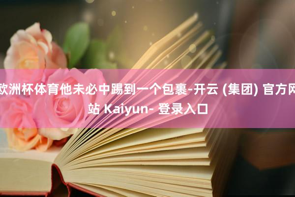 欧洲杯体育他未必中踢到一个包裹-开云 (集团) 官方网站 Kaiyun- 登录入口